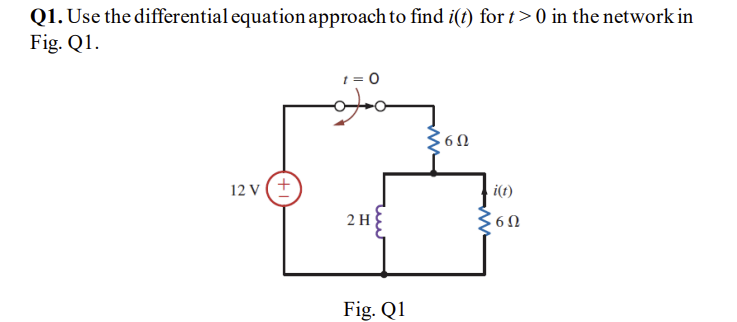 Q1. Use the differential equation approach to find i(t) for t> 0 in the network in
Fig. Q1.
12 V (+
t = 0
go
2 H
Fig. Q1
6Ω
i(t)
ΣΕΩ