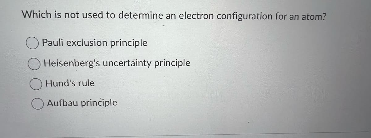 Which is not used to determine an electron configuration for an atom?
Pauli exclusion principle
Heisenberg's uncertainty principle
Hund's rule
Aufbau principle