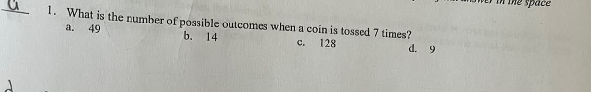1. What is the number of possible outcomes when a coin is tossed 7 times?
a. 49
b. 14
C.
128
d. 9
the space