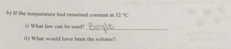 b) If the temperature had remained constant at 32 °C
i) What law can be used?
Boyle
ii) What would have been the volume?