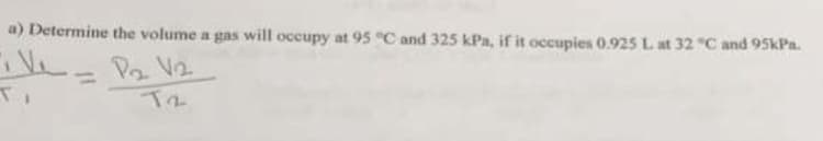 a) Determine the volume a gas will occupy at 95 °C and 325 kPa, if it occupies 0.925 L at 32 °C and 95kPa.
Ve- P2 V2
T2
