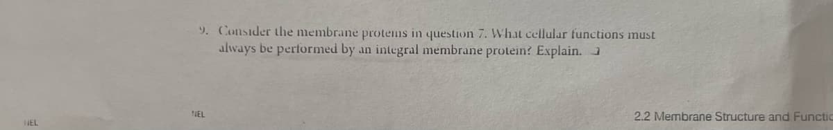 HEL
9. Consider the membrane protems in question 7. What cellular functions must
always be performed by an integral membrane protein? Explain.
NEL
2.2 Membrane Structure and Functio