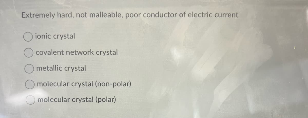 Extremely hard, not malleable, poor conductor of electric current
Oionic crystal
covalent network crystal
metallic crystal
molecular crystal (non-polar)
molecular crystal (polar)
