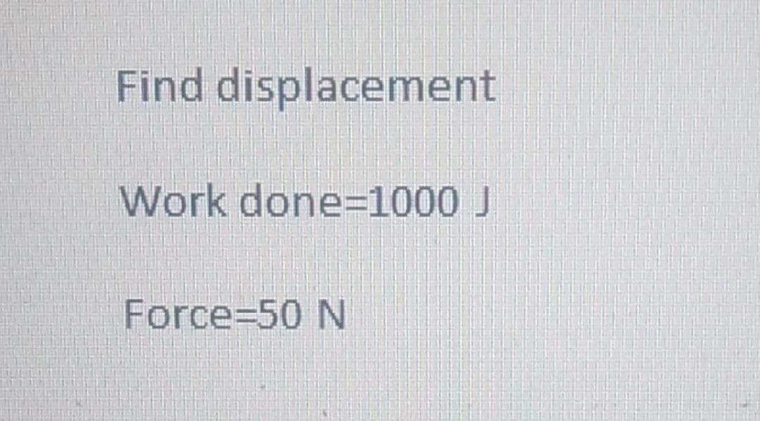 Find displacement
Work done=1000 J
Force=50 N