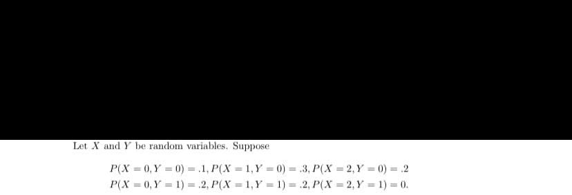 Let X and Y be random variables. Suppose
P(X=0, Y = 0) = .1, P(X= 1, Y = 0) = .3, P(X=2, Y = 0) = 2
P(X= 0, Y = 1) = .2, P(X = 1, Y = 1) = .2, P(X= 2, Y = 1) = 0.