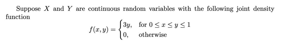Suppose X and Y are continuous random variables with the following joint density
function
f(x,y)
3y, for 0 ≤ x ≤ y ≤ 1
otherwise
0,