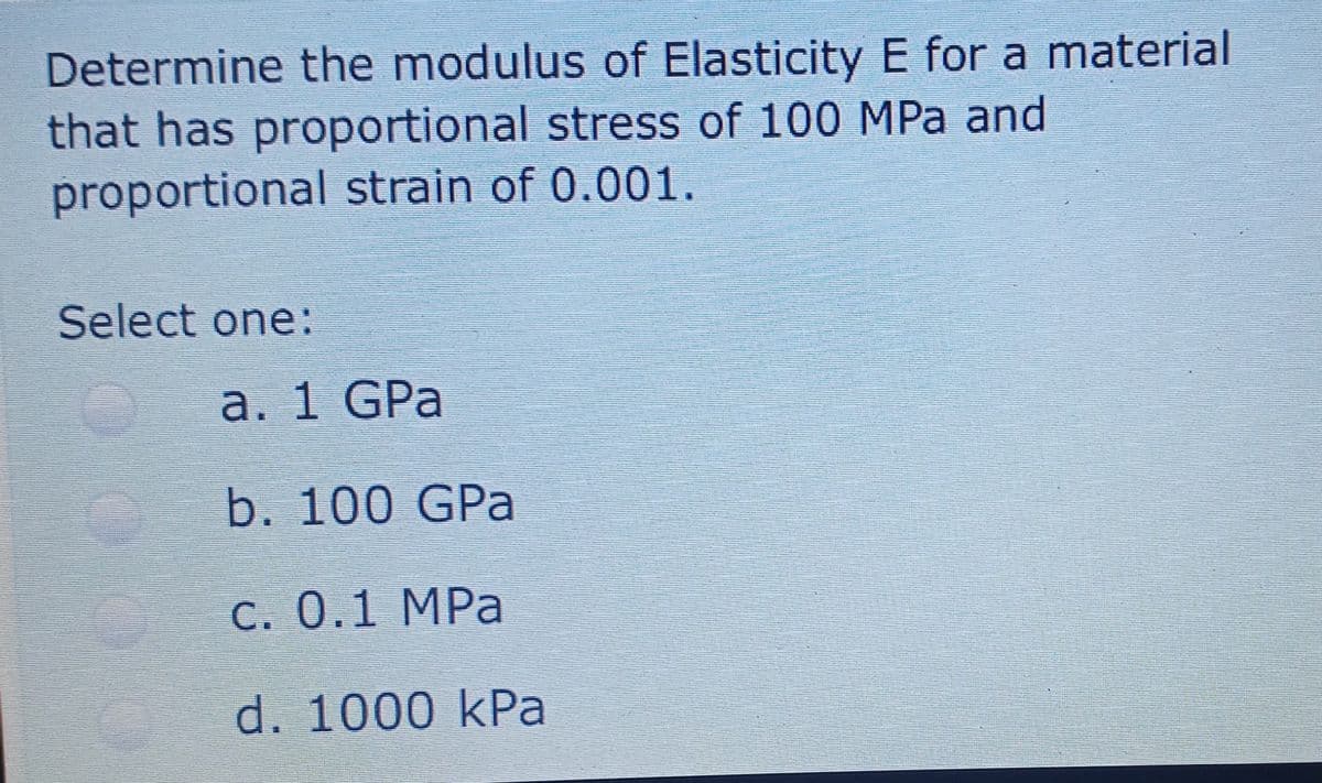 Determine the modulus of Elasticity E for a material
that has proportional stress of 100 MPa and
proportional strain of 0.001.
Select one:
a. 1 GPa
b. 100 GPa
C. 0.1 MPa
d. 1000 kPa
