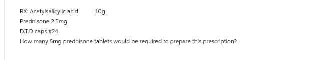 RX: Acetylsalicylic acid
Prednisone 2.5mg
D.T.D caps #24
How many 5mg prednisone tablets would be required to prepare this prescription?
10g