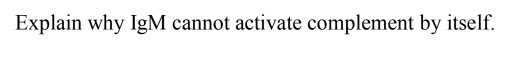 Explain why IgM cannot activate complement by itself.
