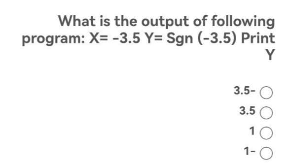 What is the output of following
program: X= -3.5 Y= Sgn (-3.5) Print
Y
3.5-O
3.5 O
1
1-O