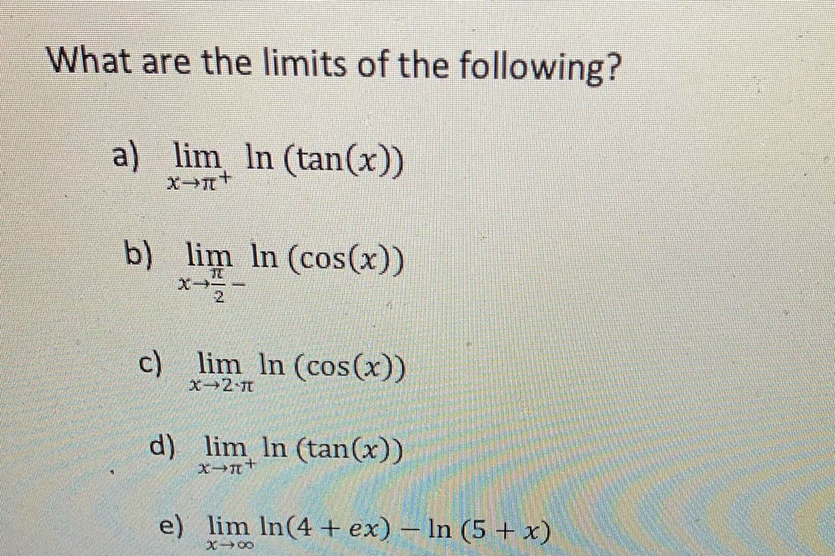 What are the limits of the following?
a) lim In (tan(x))
x-+
b) lim In (cos(x))
c) lim In (cos(x))
X-2-7
d) lim In (tan(x))
e) lim In(4 + ex) – In (5 +x)
