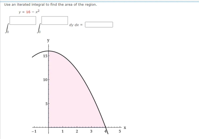 Use an iterated integral to find the area of the region.
y = 16 – x2
dy dx =
y
15
10
5-
-1
1
2
3
5
