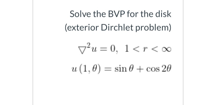 Solve the BVP for the disk
(exterior Dirchlet problem)
v?u = 0, 1< r<∞
u (1,0) = sin 0 + cos 20
