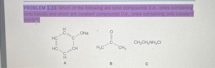 PROBLEM 1.15 Which of the following are ionic compounds (i.e., ones containing
jonic bonds) and which are covalent compounds (i.e., ones containing only covalent
bonds!?
HC
HC
HU
CHA
CH
CONa
H₂C
B
CH3
CH3CH₂NH3CI