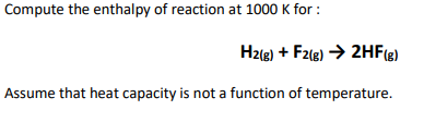 Compute the enthalpy of reaction at 1000 K for:
H2(g) + F2(g) → 2HF(g)
Assume that heat capacity is not a function of temperature.
