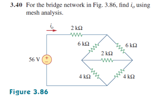 3.40 For the bridge network in Fig. 3.86, find i, using
mesh analysis.
2 k2
6 ΚΩ
6 kQ
2 ΚΩ
56 V
4 k2
4 kQ
Figure 3.86

