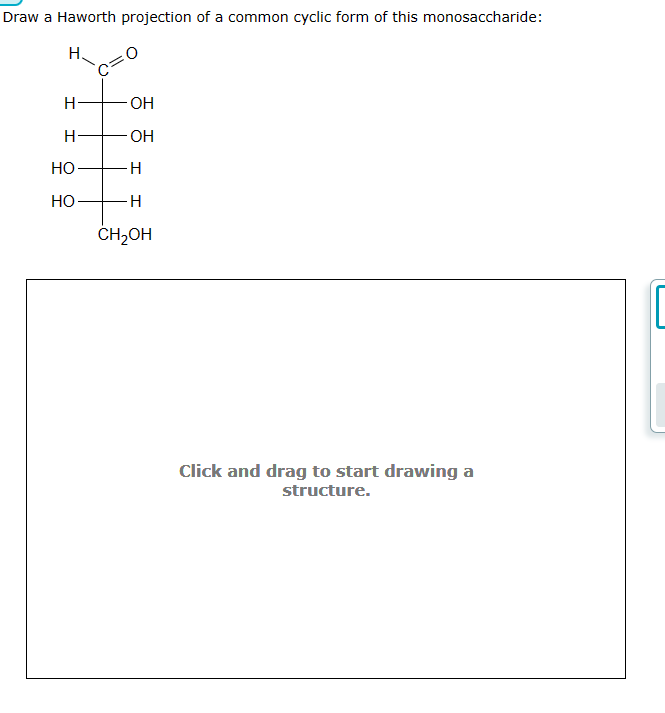 Draw a Haworth projection of a common cyclic form of this monosaccharide:
H.
H
H
HO
HO
OH
-OH
H
H
CH₂OH
Click and drag to start drawing a
structure.