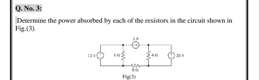 Q. No. 3:
Determine the power absorbed by each of the resistors in the circuit shown in
Fig. (3).
3 A
12 V
60
40
20 V
ww
80
Fig(3)