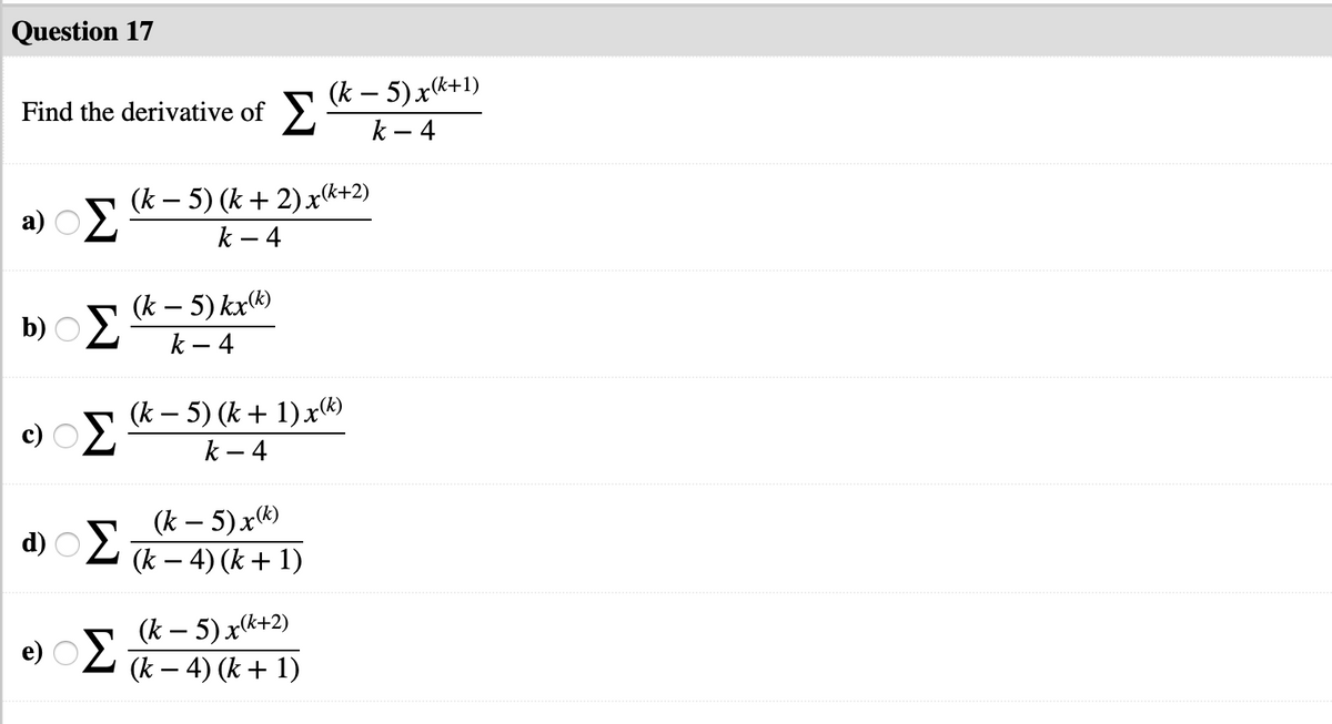 Question 17
(k – 5) xk+1)
k – 4
Find the derivative of >.
(k – 5) (k + 2) xk+2)
-
a) OE
k – 4
b) O - 5) kr(K)
k – 4
(k – 5) (k + 1) x«)
c) O2
k – 4
d) OE:
(k – 5)x®)
(k – 4) (k + 1)
(k – 5) x(k+2)
e) OL k- 4) (k+ 1)
(k – 4) (k + 1)

