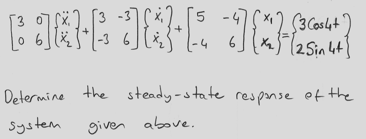 (3 Coslyt)
(2Sin 4t
[3 0
3 -3
X,
-3 6
-4
6
Determine the steady-state response ef the
system
given above.
