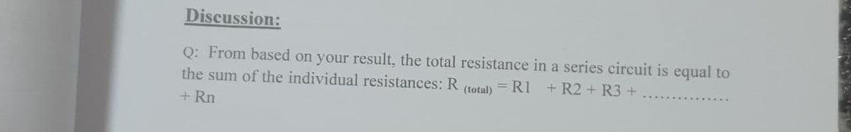 Discussion:
Q: From based on your result, the total resistance in a series circuit is equal to
the sum of the individual resistances: R
(total)
= R1
+R2 + R3 +
+ Rn

