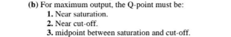 (b) For maximum output, the Q-point must be:
1. Near saturation.
2. Near cut-off.
3. midpoint between saturation and cut-off.