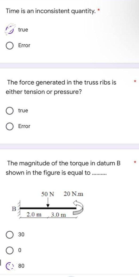 Time is an inconsistent quantity.
true
Error
The force generated in the truss ribs is
either tension or pressure?
B
true
Error
The magnitude of the torque in datum B
shown in the figure is equal to
30
0
80
50 N 20 N.m
2.0 m 3.0 m
*