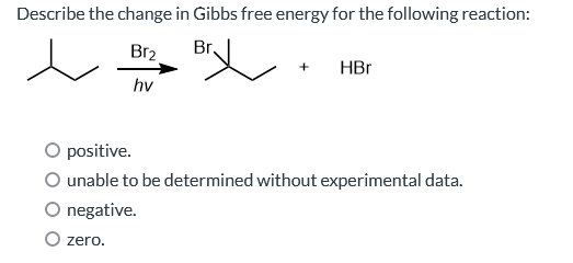 Describe the change in Gibbs free energy for the following reaction:
Br
Br₂
hv
O zero.
+ HBr
O positive.
O unable to be determined without experimental data.
negative.