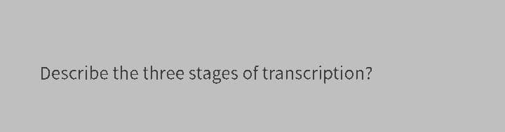 Describe the three stages of transcription?

