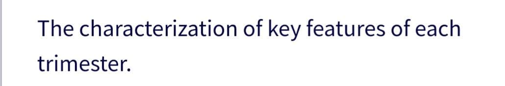 The characterization of key features of each
trimester.
