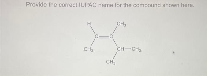 Provide the correct IUPAC name for the compound shown here.
H
CH 3
C=C
CH3
CH3
CH-CH3
