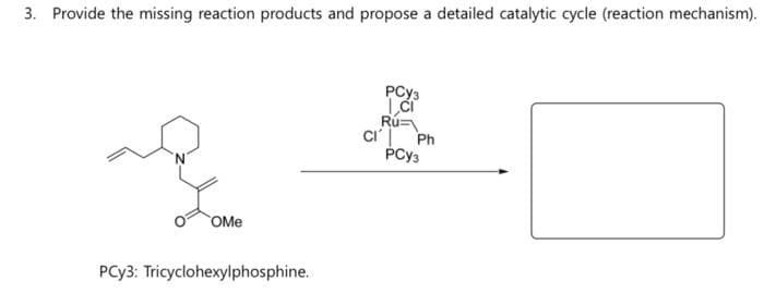 3. Provide the missing reaction products and propose a detailed catalytic cycle (reaction mechanism).
OMe
PCy3: Tricyclohexylphosphine.
PCY3
CI
Ru=
CI Ph
PCY3