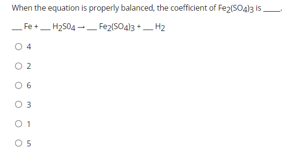 When the equation is properly balanced, the coefficient of Fe2(SO4)3 is
Fe +
H2S04 → Fe2(SO4)3 + H2
-
4
O 2
O 3
O 1
O 5
