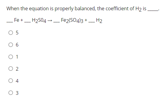 When the equation is properly balanced, the coefficient of H2 is,
- Fe +_ H2S04→– Fe2(SO4)3 + H2
O 5
O 6
O 1
O 2
O 4
O 3
