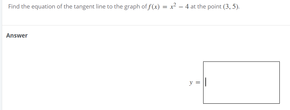 Find the equation of the tangent line to the graph of f (x) = x² – 4 at the point (3, 5).
Answer
y = ||
