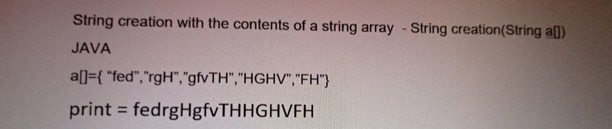 String creation with the contents of a string array - String creation(String al)
JAVA
a[]={ "fed","rgH","gfvTH","HGHV","FH"}
print = fedrgHgfvTHHGHVFH
%3D
