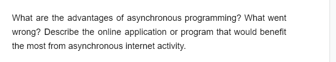 What are the advantages of asynchronous programming? What went
wrong? Describe the online application or program that would benefit
the most from asynchronous internet activity.