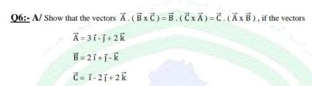06:- A/ Show that the vectors A. (Bx C) = B. (CxA)= C.(AxB), if the vectors
Ā = 31-j+ 2 k
B = 21+j-k
C = 1- 2j+2k
