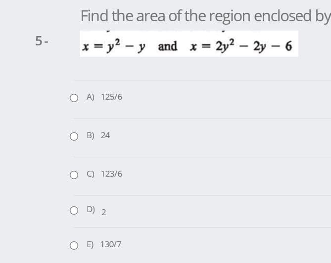 Find the area of the region enclosed by
5-
x = y? – y and x = 2y? – 2y – 6
O A) 125/6
O B) 24
C) 123/6
O D) 2
O E) 130/7
