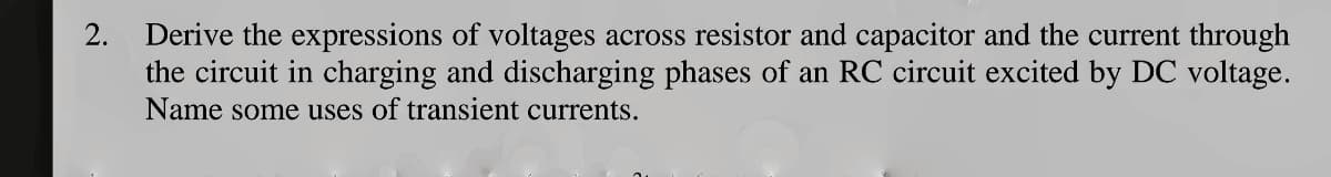 Derive the expressions of voltages across resistor and capacitor and the current through
the circuit in charging and discharging phases of an RC circuit excited by DC voltage.
Name some uses of transient currents.
2.
