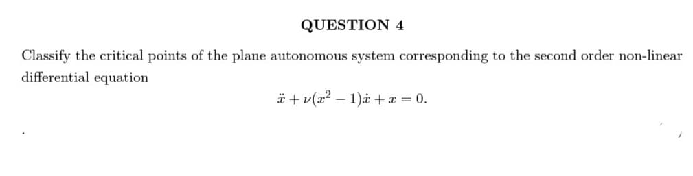 QUESTION 4
Classify the critical points of the plane autonomous system corresponding to the second order non-linear
differential equation
*+v(x² - 1)* + x = 0.