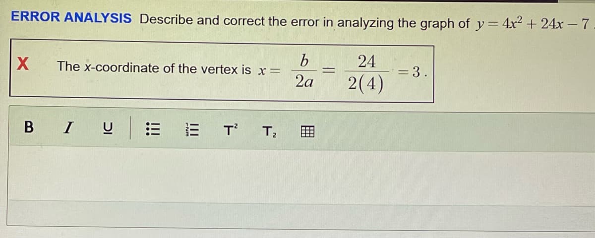 ERROR ANALYSIS Describe and correct the error in analyzing the graph of y= 4x² + 24x - 7
24
2(4)
X
B
The x-coordinate of the vertex is x =
I
!!!
T² T₂
b
2a
-
=
3.