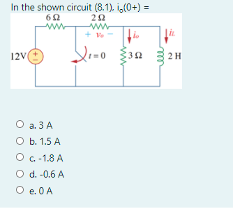 In the shown circuit (8.1), i,(0+) =
%3D
+ Vo -
io
12V
t =0
32
2H
а. З А
O b. 1.5 A
O c.-1.8 A
O d. -0.6 A
O e. 0A
