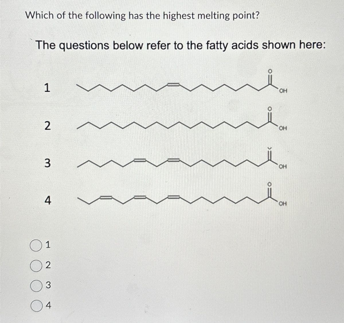 Which of the following has the highest melting point?
The questions below refer to the fatty acids shown here:
1
2
3
4
1
2
3
4
OH
OH
OH
OH