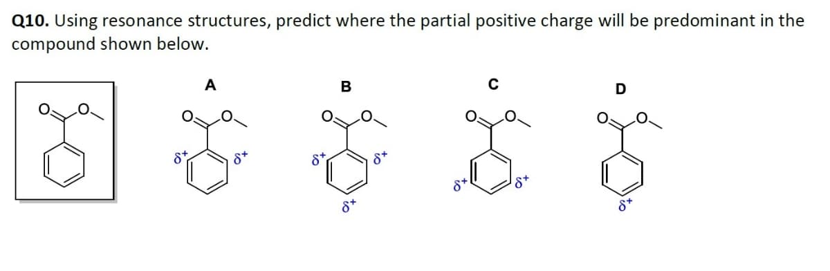Q10. Using resonance structures, predict where the partial positive charge will be predominant in the
compound shown below.
A
B
8+
8+
8x
8+
8+
18+
D