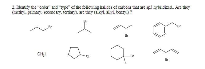 2. Identify the "order" and "type" of the following halides of carbons that are sp3 hybridized.. Are they
(methyl, primary, secondary, tertiary), are they (alkyl, allyl, benzyl)?
Br
Br
Br
Br
CH₂I
CI
-Br
Br