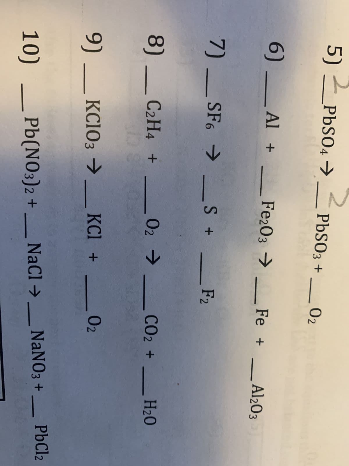 5) ✓ PbS04 →
PbSO3 + _ 02
6) _ Al +
Fe2O3 → Fe + .
Al203
7) SF6 → S +
F2
8) _ C2H4 + 02 → CO2 + _
9) _ KCIO3 → KCl +
02
H₂O
10) Pb(NO3)2 + _ NaCl → _ NaNO3 + _ PbCl2