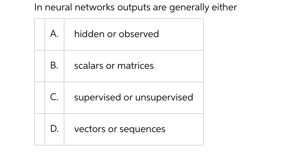 In neural networks outputs are generally either
A.
hidden or observed
B.
scalars or matrices
C.
supervised or unsupervised
D.
vectors or sequences