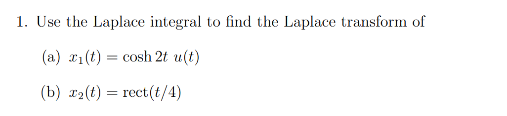 1. Use the Laplace integral to find the Laplace transform of
(a) x₁(t) = cosh 2t u(t)
(b) x₂(t) = rect(t/4)