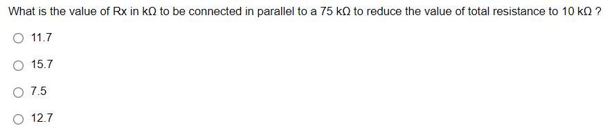 What is the value of Rx in kQ to be connected in parallel to a 75 kO to reduce the value of total resistance to 10 kQ ?
O 11.7
О 15.7
O 7.5
О 12.7
